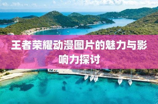 王者榮耀動漫圖片的魅力與影響力探討