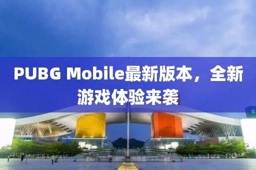 PUBG Mobile最新版本，全新游戲體驗來襲