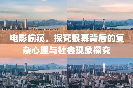 電影偷窺，探究銀幕背后的復雜心理與社會現象探究
