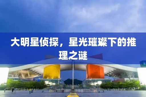 大明星偵探，星光璀璨下的推理之謎
