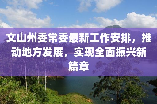 文山州委常委最新工作安排，推動(dòng)地方發(fā)展，實(shí)現(xiàn)全面振興新篇章