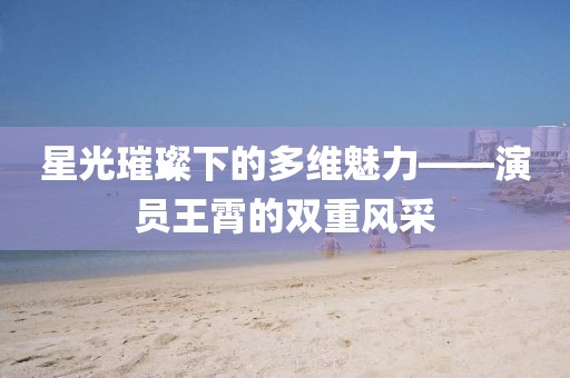 星光璀璨下的多維魅力——演員王霄的雙重風采