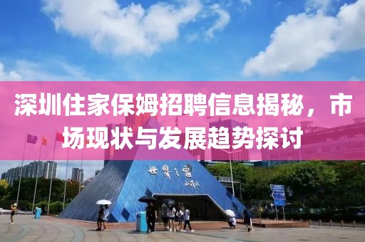 深圳住家保姆招聘信息揭秘，市場現(xiàn)狀與發(fā)展趨勢探討