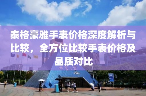 泰格豪雅手表價(jià)格深度解析與比較，全方位比較手表價(jià)格及品質(zhì)對(duì)比