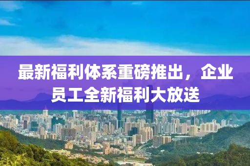 最新福利體系重磅推出，企業(yè)員工全新福利大放送
