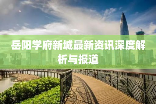 岳陽學府新城最新資訊深度解析與報道