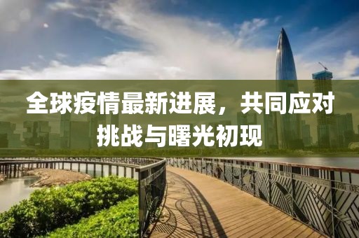 全球疫情最新進展，共同應對挑戰(zhàn)與曙光初現