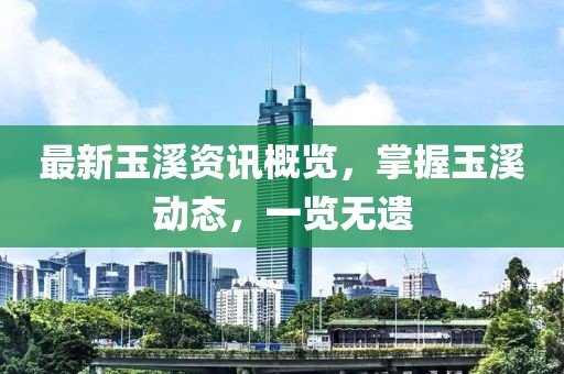最新玉溪資訊概覽，掌握玉溪?jiǎng)討B(tài)，一覽無(wú)遺