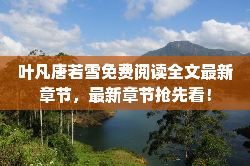 葉凡唐若雪免費閱讀全文最新章節(jié)，最新章節(jié)搶先看！