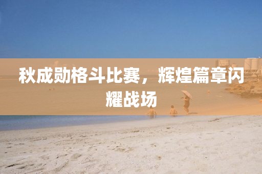 秋成勛格斗比賽，輝煌篇章閃耀戰(zhàn)場