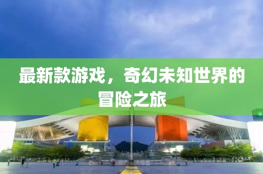最新款游戲，奇幻未知世界的冒險之旅