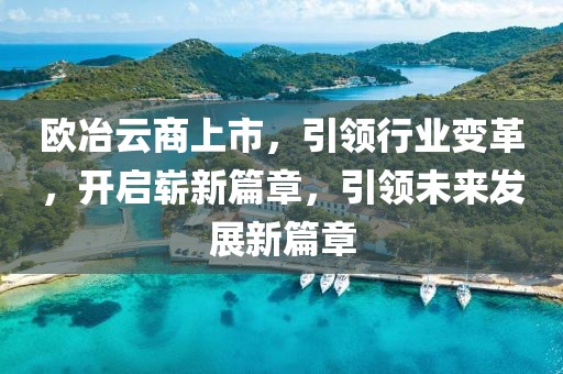 歐冶云商上市，引領(lǐng)行業(yè)變革，開啟嶄新篇章，引領(lǐng)未來發(fā)展新篇章