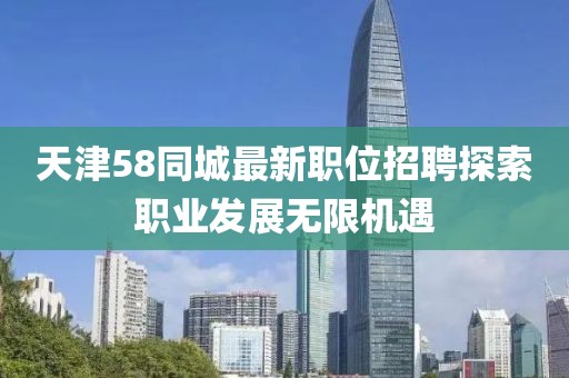 天津58同城最新職位招聘探索職業(yè)發(fā)展無(wú)限機(jī)遇
