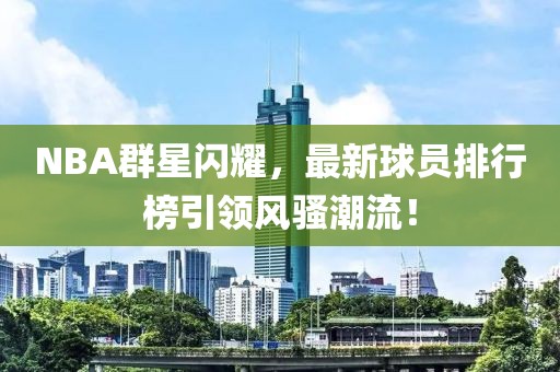 NBA群星閃耀，最新球員排行榜引領(lǐng)風(fēng)騷潮流！