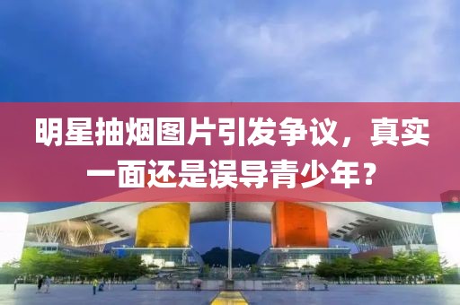 明星抽煙圖片引發(fā)爭(zhēng)議，真實(shí)一面還是誤導(dǎo)青少年？