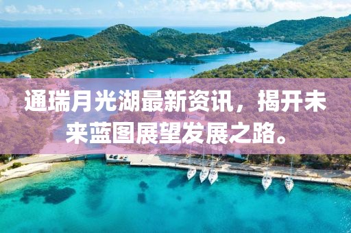 通瑞月光湖最新資訊，揭開未來(lái)藍(lán)圖展望發(fā)展之路。