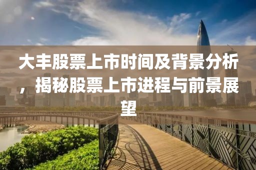 大豐股票上市時(shí)間及背景分析，揭秘股票上市進(jìn)程與前景展望