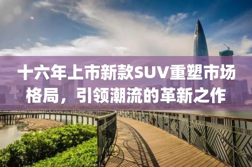 十六年上市新款SUV重塑市場格局，引領(lǐng)潮流的革新之作
