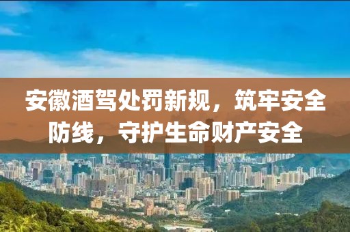 安徽酒駕處罰新規(guī)，筑牢安全防線，守護(hù)生命財(cái)產(chǎn)安全