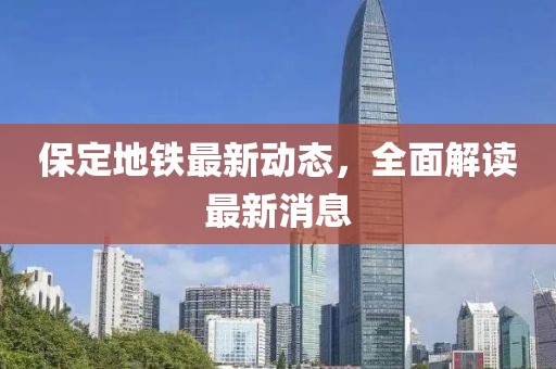 保定地鐵最新動(dòng)態(tài)，全面解讀最新消息
