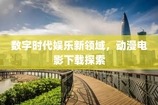 數(shù)字時(shí)代娛樂新領(lǐng)域，動漫電影下載探索