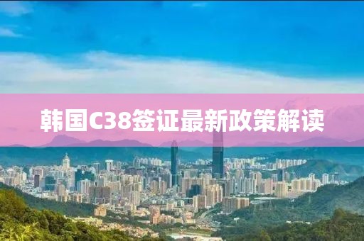韓國(guó)C38簽證最新政策解讀