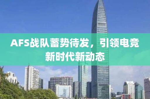 AFS戰(zhàn)隊(duì)蓄勢(shì)待發(fā)，引領(lǐng)電競(jìng)新時(shí)代新動(dòng)態(tài)