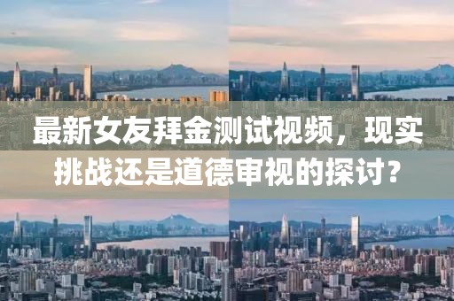 最新女友拜金測試視頻，現(xiàn)實挑戰(zhàn)還是道德審視的探討？