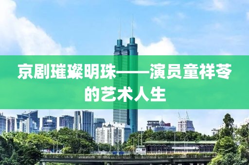 京劇璀璨明珠——演員童祥苓的藝術(shù)人生