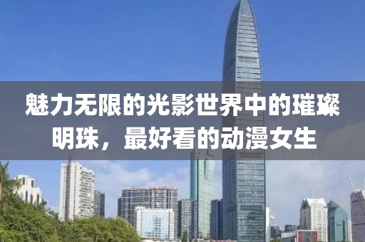 魅力無限的光影世界中的璀璨明珠，最好看的動漫女生