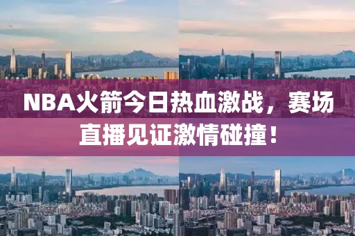 NBA火箭今日熱血激戰(zhàn)，賽場(chǎng)直播見證激情碰撞！