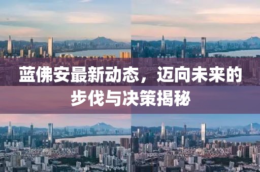 藍(lán)佛安最新動(dòng)態(tài)，邁向未來的步伐與決策揭秘