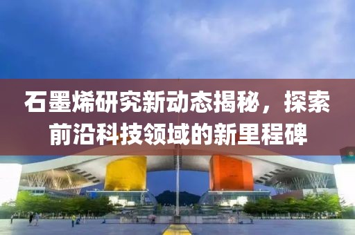 石墨烯研究新動態(tài)揭秘，探索前沿科技領(lǐng)域的新里程碑