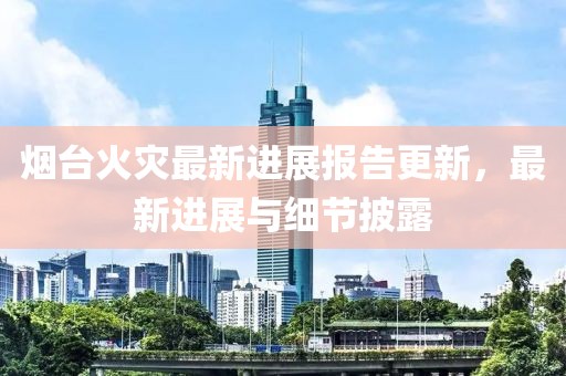 煙臺(tái)火災(zāi)最新進(jìn)展報(bào)告更新，最新進(jìn)展與細(xì)節(jié)披露