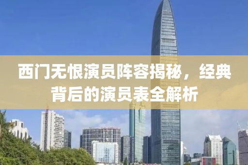 西門無恨演員陣容揭秘，經(jīng)典背后的演員表全解析