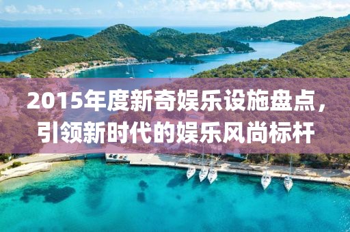 2015年度新奇娛樂設(shè)施盤點(diǎn)，引領(lǐng)新時(shí)代的娛樂風(fēng)尚標(biāo)桿