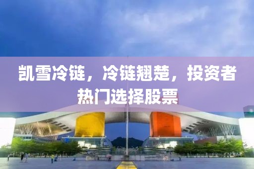 凱雪冷鏈，冷鏈翹楚，投資者熱門選擇股票
