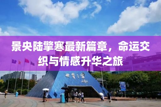 景央陸擎寒最新篇章，命運交織與情感升華之旅