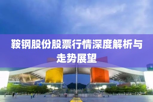 鞍鋼股份股票行情深度解析與走勢(shì)展望