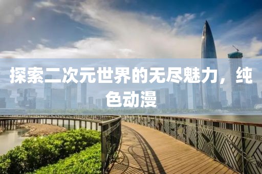 探索二次元世界的無盡魅力，純色動漫