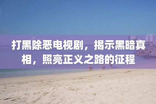 打黑除惡電視劇，揭示黑暗真相，照亮正義之路的征程