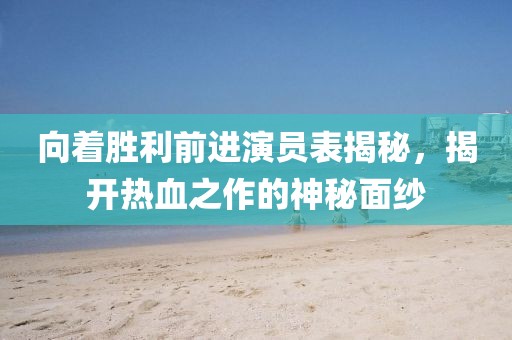 向著勝利前進演員表揭秘，揭開熱血之作的神秘面紗
