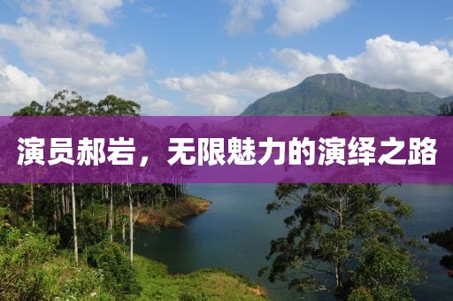 演員郝巖，無限魅力的演繹之路