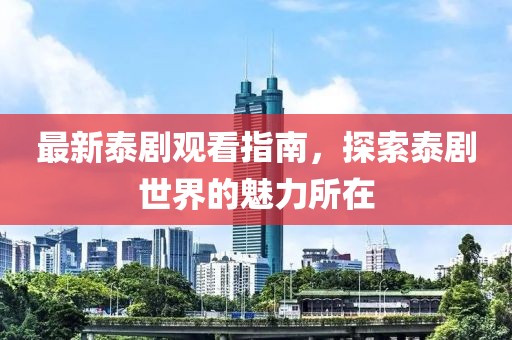 最新泰劇觀看指南，探索泰劇世界的魅力所在