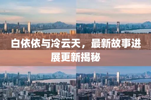 白依依與冷云天，最新故事進展更新揭秘