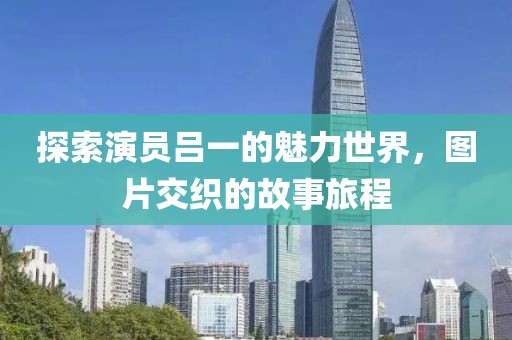探索演員呂一的魅力世界，圖片交織的故事旅程