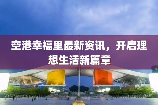 空港幸福里最新資訊，開啟理想生活新篇章
