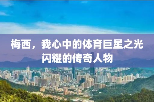 梅西，我心中的體育巨星之光閃耀的傳奇人物