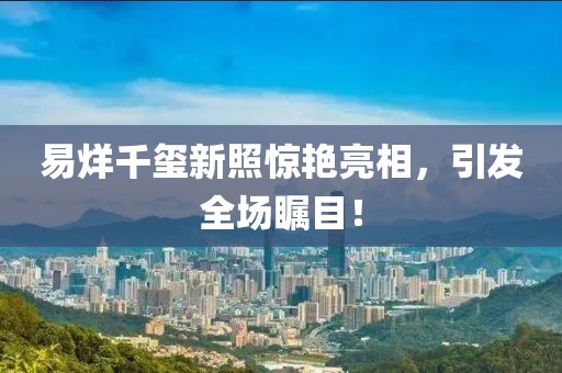 易烊千璽新照驚艷亮相，引發(fā)全場矚目！