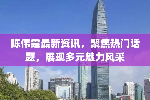 陳偉霆最新資訊，聚焦熱門話題，展現(xiàn)多元魅力風采